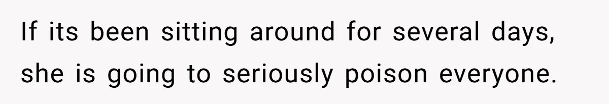 If its been sitting around for several days, she is going to seriously poison everyone.