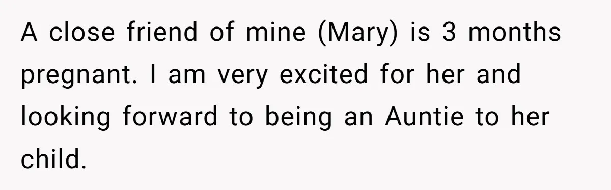 A close friend of mine (Mary) is 3 months pregnant. I am very excited for her and looking forward to being an Auntie to her child.