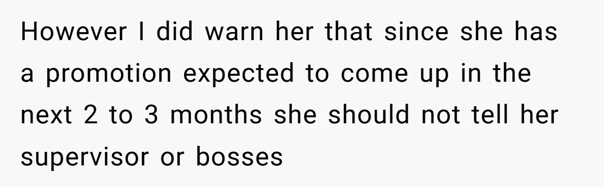 However I did warn her that since she has a promotion expected to come up in the next 2 to 3 months she should not tell her supervisor or bosses