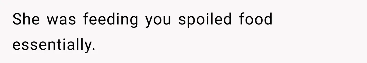 She was feeding you spoiled food essentially.