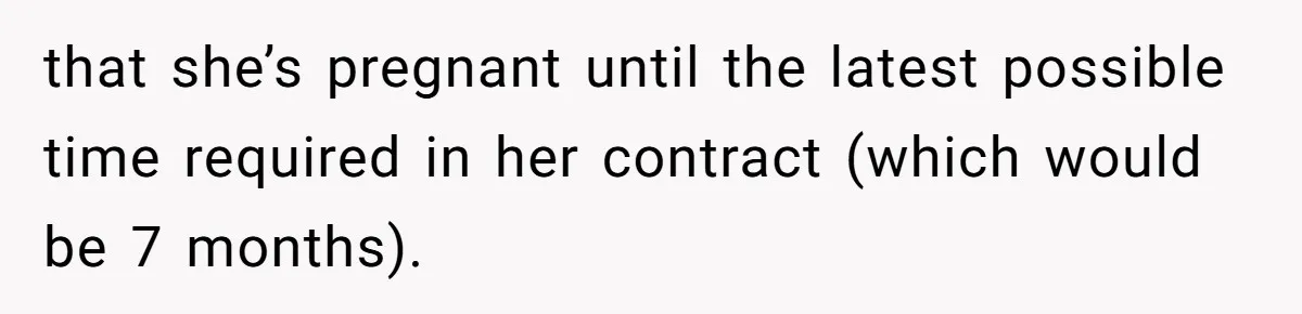 that she’s pregnant until the latest possible time required in her contract (which would be 7 months).