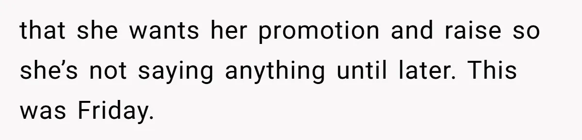 that she wants her promotion and raise so she’s not saying anything until later. This was Friday.