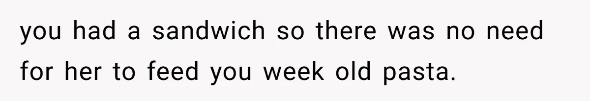 you had a sandwich so there was no need for her to feed you week old pasta.