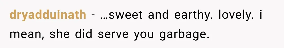 dryadduinath − …sweet and earthy. lovely. i mean, she did serve you garbage.
