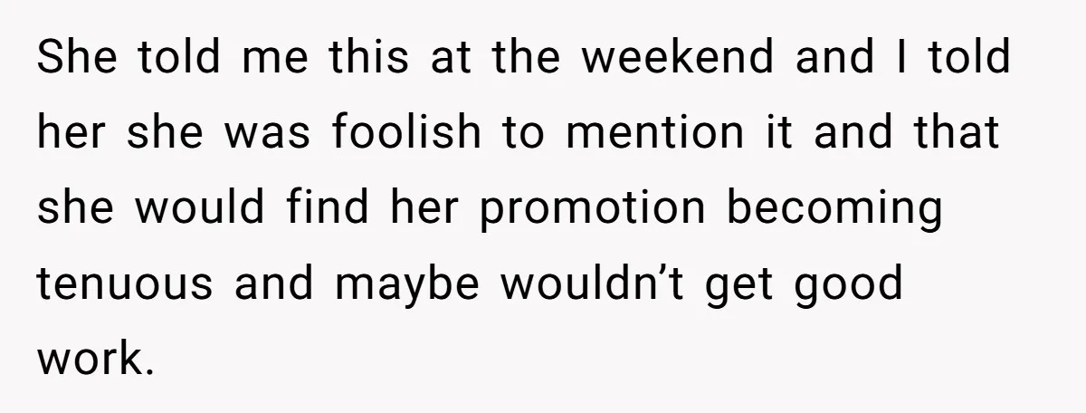 She told me this at the weekend and I told her she was foolish to mention it and that she would find her promotion becoming tenuous and maybe wouldn’t get...