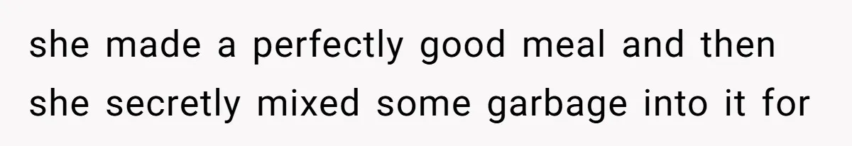 she made a perfectly good meal and then she secretly mixed some garbage into it for