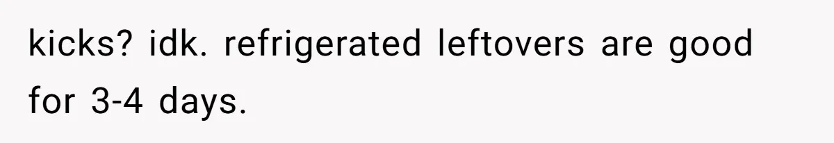 kicks? idk. refrigerated leftovers are good for 3-4 days.