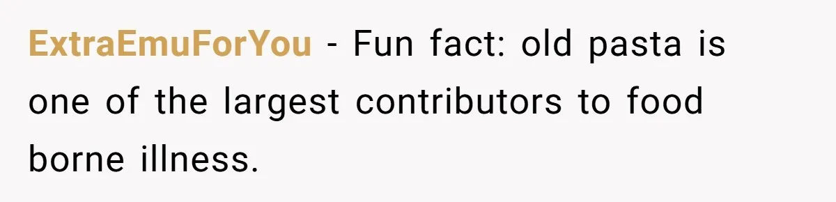 ExtraEmuForYou − Fun fact: old pasta is one of the largest contributors to food borne illness.