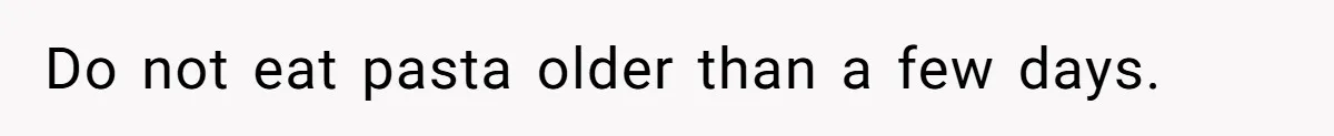 Do not eat pasta older than a few days.
