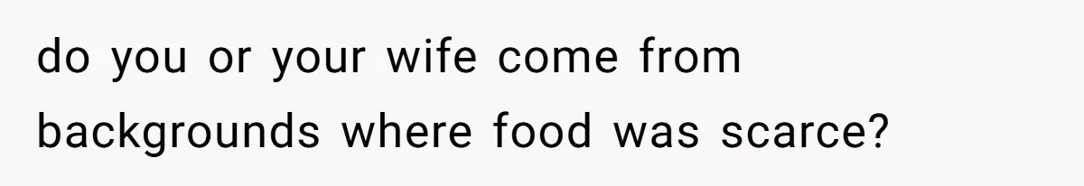 do you or your wife come from backgrounds where food was scarce?
