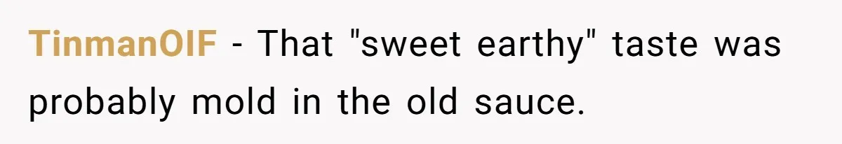TinmanOIF − That "sweet earthy" taste was probably mold in the old sauce.