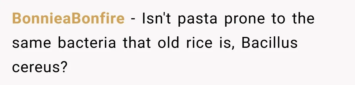 BonnieaBonfire − Isn't pasta prone to the same bacteria that old rice is, Bacillus cereus?