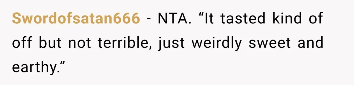 Swordofsatan666 − NTA. “It tasted kind of off but not terrible, just weirdly sweet and earthy.”