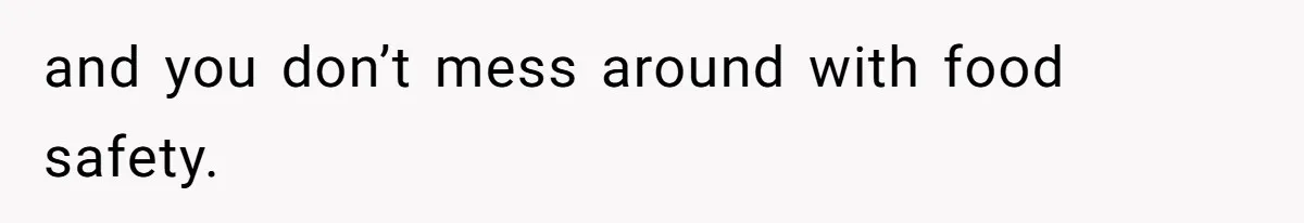 and you don’t mess around with food safety.