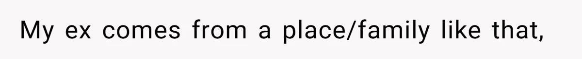 My ex comes from a place/family like that,