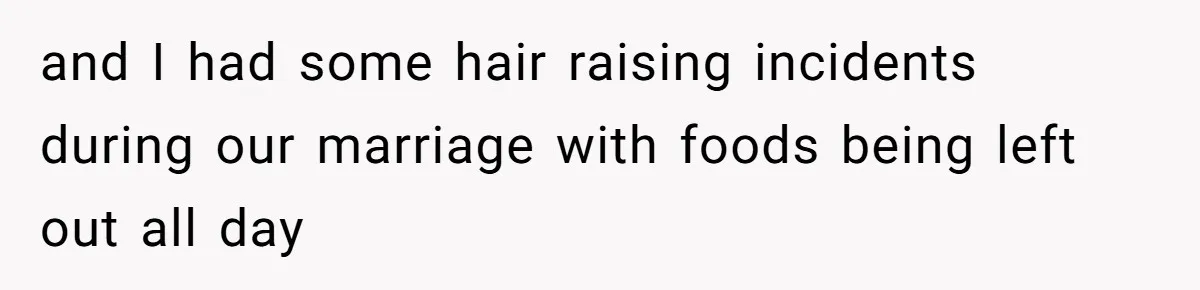 and I had some hair raising incidents during our marriage with foods being left out all day