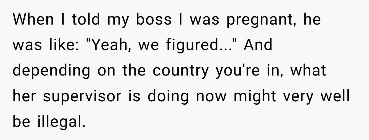 When I told my boss I was pregnant, he was like: "Yeah, we figured..." And depending on the country you're in, what her supervisor is doing now might very well...