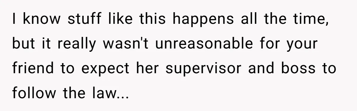 I know stuff like this happens all the time, but it really wasn't unreasonable for your friend to expect her supervisor and boss to follow the law...