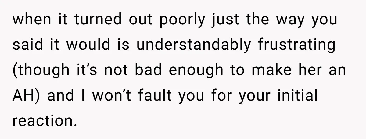 when it turned out poorly just the way you said it would is understandably frustrating (though it’s not bad enough to make her an AH) and I won’t fault you...
