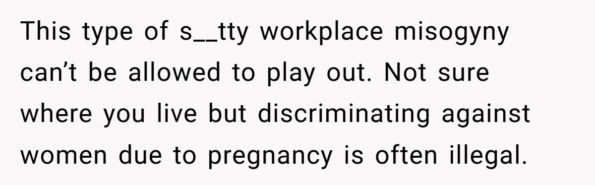 This type of s__tty workplace misogyny can’t be allowed to play out. Not sure where you live but discriminating against women due to pregnancy is often illegal.