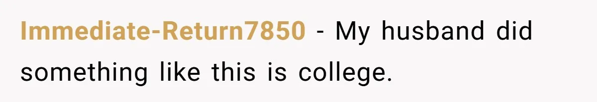 Immediate-Return7850 − My husband did something like this is college.