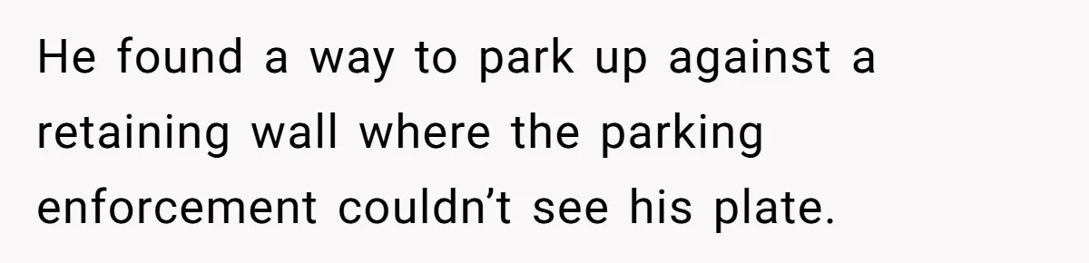 He found a way to park up against a retaining wall where the parking enforcement couldn’t see his plate.