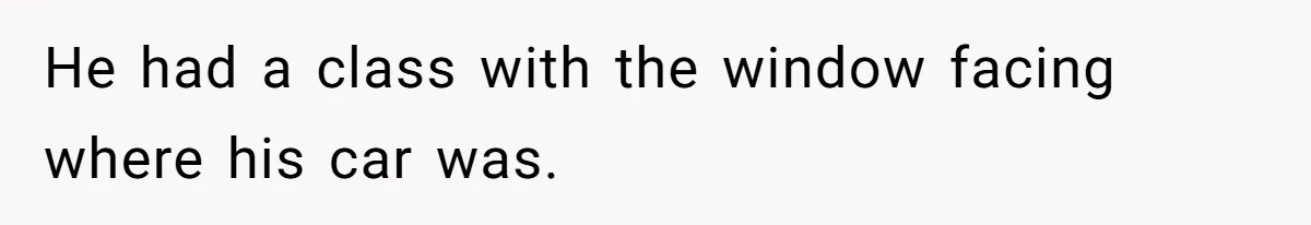 He had a class with the window facing where his car was.