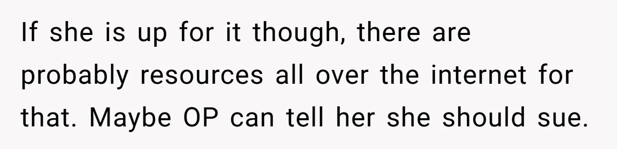 If she is up for it though, there are probably resources all over the internet for that. Maybe OP can tell her she should sue.