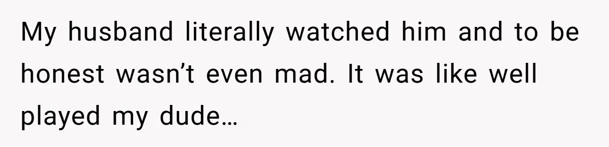 My husband literally watched him and to be honest wasn’t even mad. It was like well played my dude…