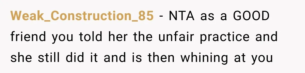 Weak_Construction_85 − NTA as a GOOD friend you told her the unfair practice and she still did it and is then whining at you