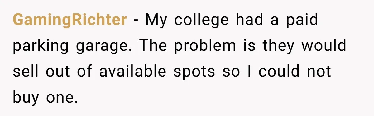 GamingRichter − My college had a paid parking garage. The problem is they would sell out of available spots so I could not buy one.