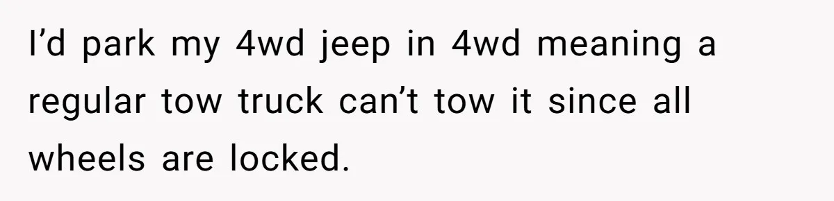 I’d park my 4wd jeep in 4wd meaning a regular tow truck can’t tow it since all wheels are locked.