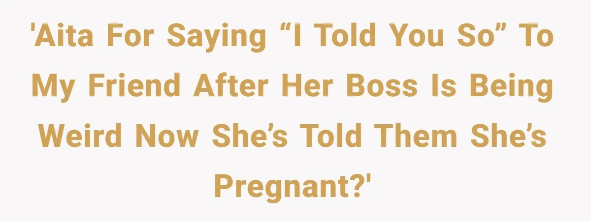 'AITA for saying “I told you so” to my friend after her boss is being weird now she’s told them she’s pregnant?'