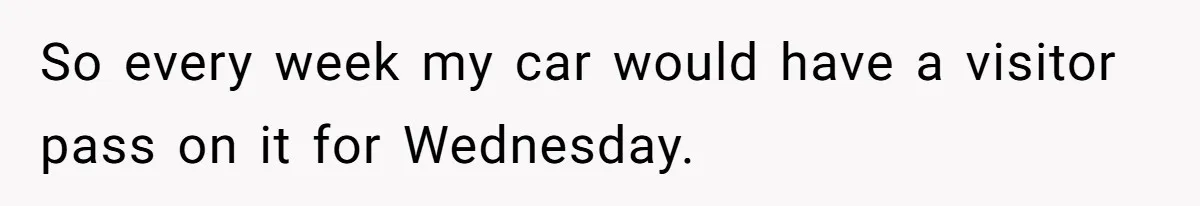 So every week my car would have a visitor pass on it for Wednesday.