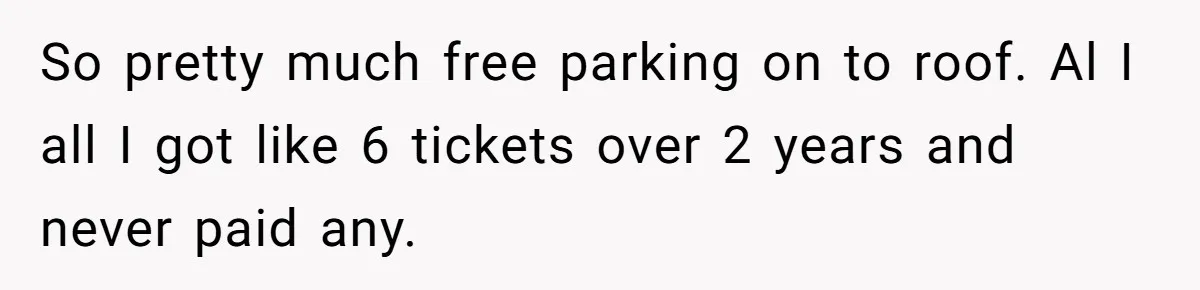 So pretty much free parking on to roof. Al I all I got like 6 tickets over 2 years and never paid any.