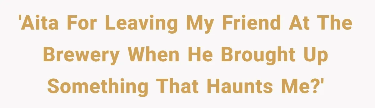Man’s Past Trauma Brought Up As A Joke. Now His Friend’s Mad For Leaving Without A Word 'AITA for leaving my friend at the brewery when he brought up something that haunts me?'