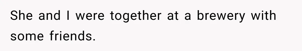 Man’s Past Trauma Brought Up As A Joke. Now His Friend’s Mad For Leaving Without A Word She and I were together at a brewery with some friends.