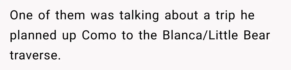 Man’s Past Trauma Brought Up As A Joke. Now His Friend’s Mad For Leaving Without A Word One of them was talking about a trip he planned up Como to the Blanca/Little Bear traverse.