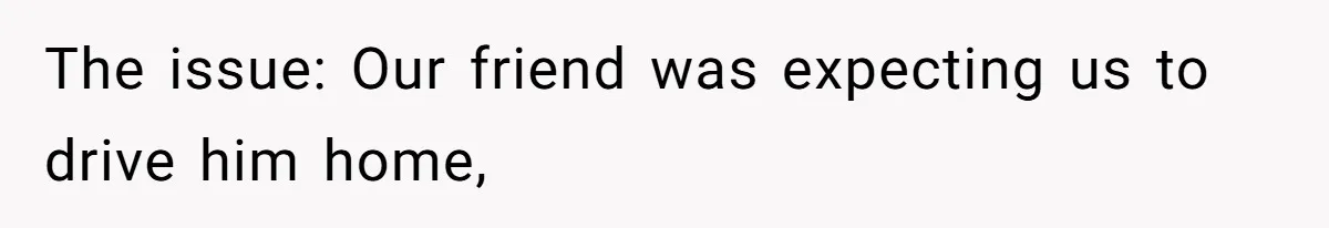 Man’s Past Trauma Brought Up As A Joke. Now His Friend’s Mad For Leaving Without A Word The issue: Our friend was expecting us to drive him home,