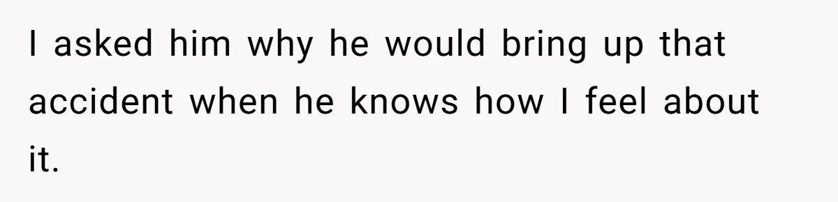 Man’s Past Trauma Brought Up As A Joke. Now His Friend’s Mad For Leaving Without A Word I asked him why he would bring up that accident when he knows how I feel about it.