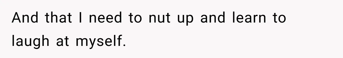 Man’s Past Trauma Brought Up As A Joke. Now His Friend’s Mad For Leaving Without A Word And that I need to nut up and learn to laugh at myself.