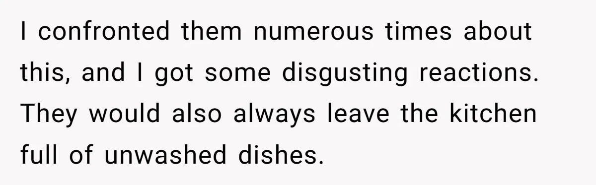 Roommates Leave The Kitchen A Mess, So She Decides To Feed The Ants Before Moving Out I confronted them numerous times about this, and I got some disgusting reactions. They would also always leave the kitchen full of unwashed dishes.