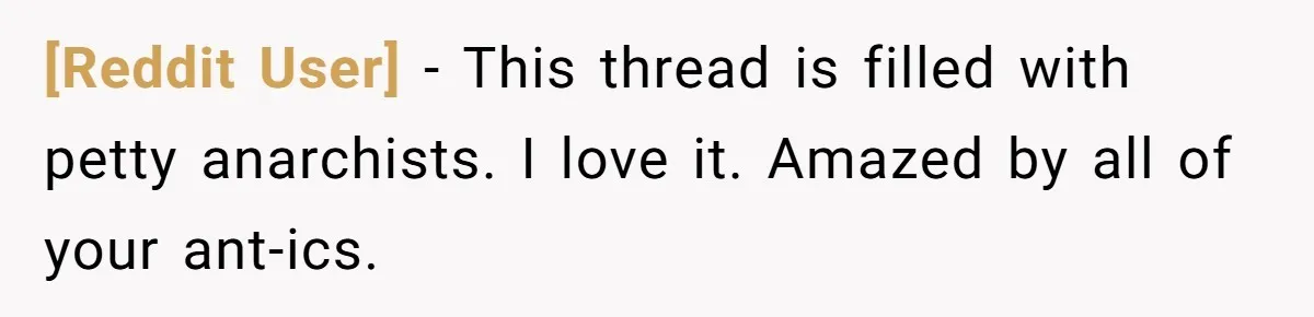 [Reddit User] − This thread is filled with petty anarchists. I love it. Amazed by all of your ant-ics.