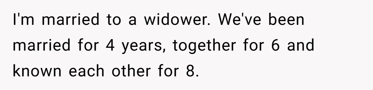 I'm married to a widower. We've been married for 4 years, together for 6 and known each other for 8.