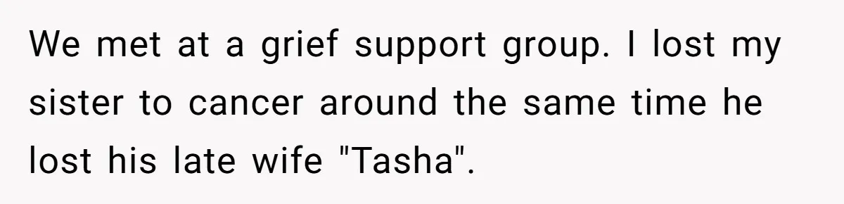 We met at a grief support group. I lost my sister to cancer around the same time he lost his late wife "Tasha".