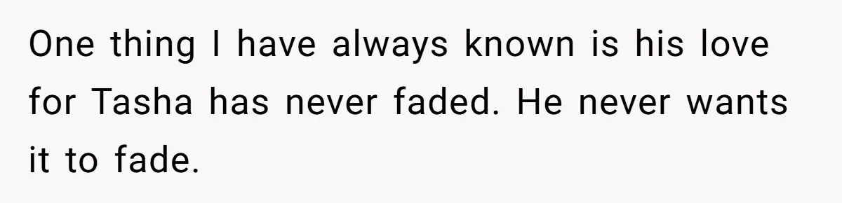 One thing I have always known is his love for Tasha has never faded. He never wants it to fade.