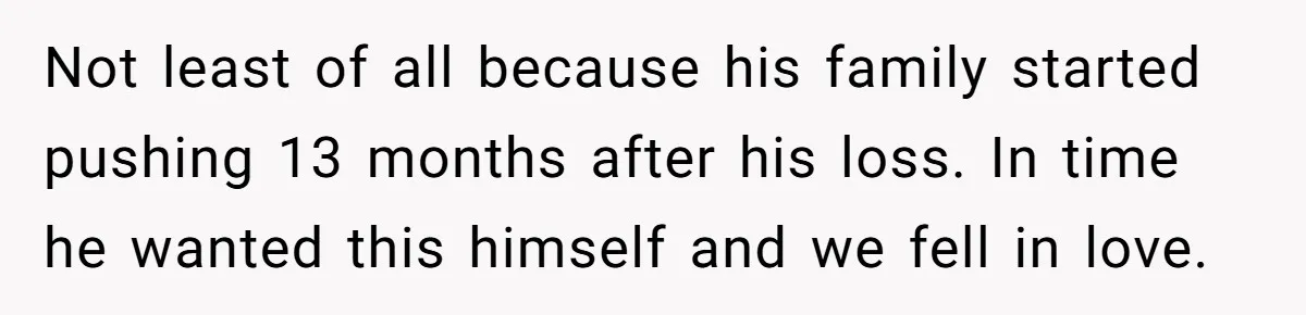 Not least of all because his family started pushing 13 months after his loss. In time he wanted this himself and we fell in love.