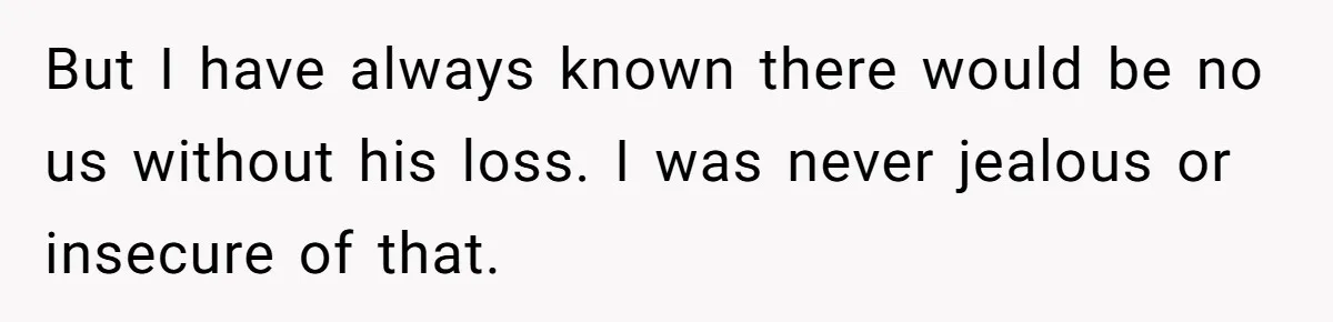 But I have always known there would be no us without his loss. I was never jealous or insecure of that.