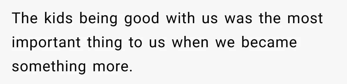 The kids being good with us was the most important thing to us when we became something more.