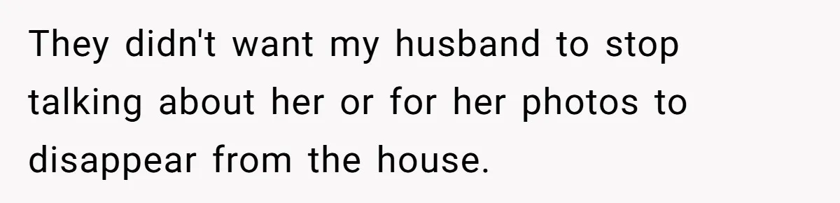 They didn't want my husband to stop talking about her or for her photos to disappear from the house.